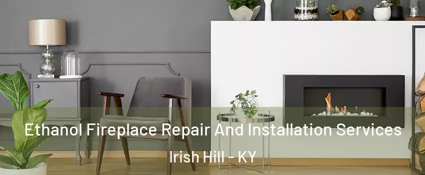 Ethanol Fireplace Repair And Installation Services Irish Hill - KY