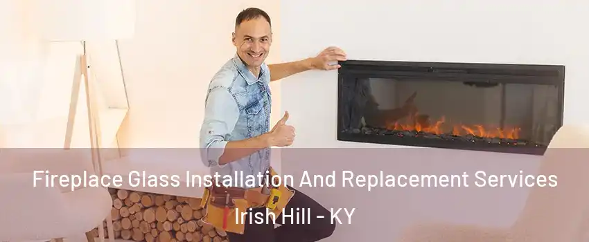 Fireplace Glass Installation And Replacement Services Irish Hill - KY