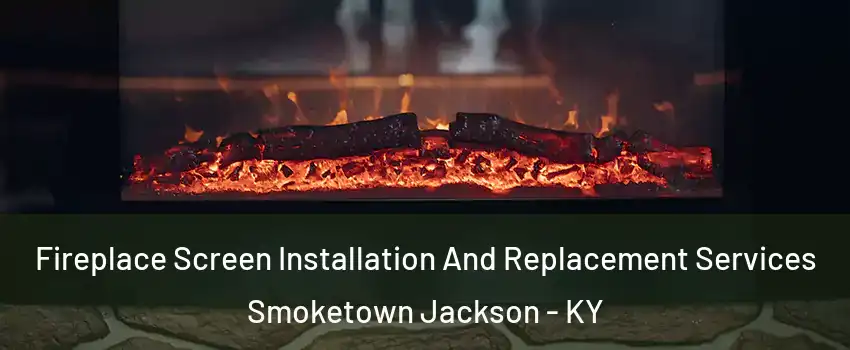 Fireplace Screen Installation And Replacement Services Smoketown Jackson - KY