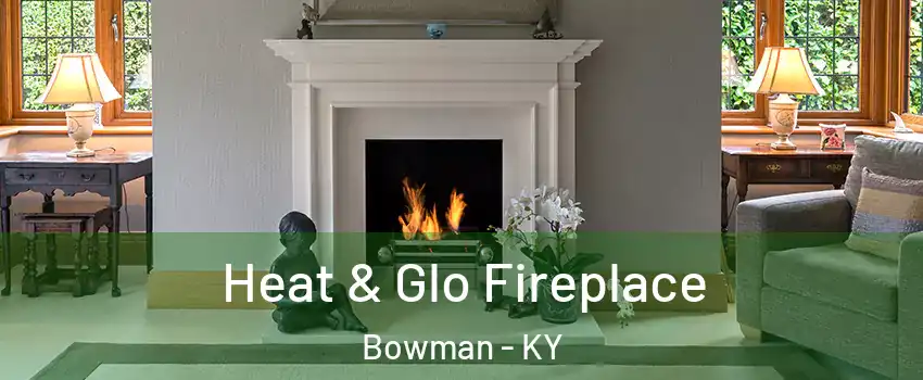 Heat & Glo Fireplace Bowman - KY